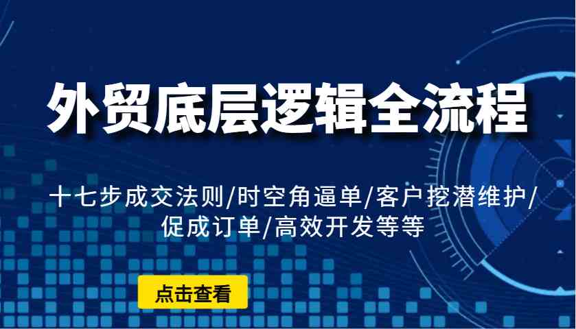 外贸底层逻辑全流程：十七步成交法则/时空角逼单/客户挖潜维护/促成订单/高效开发等等-致富学堂