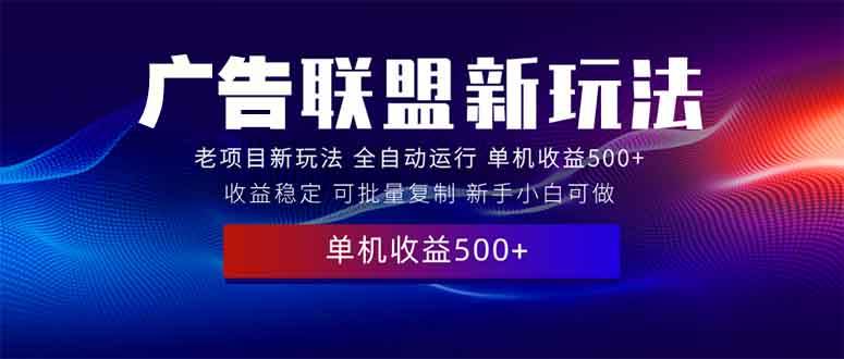 （13965期）2025全新广告联盟玩法 单机500+课程实操分享 小白可无脑操作-致富学堂
