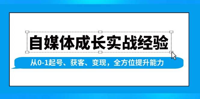 自媒体成长实战经验，从0-1起号、获客、变现，全方位提升能力-致富学堂