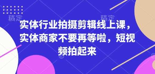 实体行业拍摄剪辑线上课，实体商家不要再等啦，短视频拍起来-致富学堂