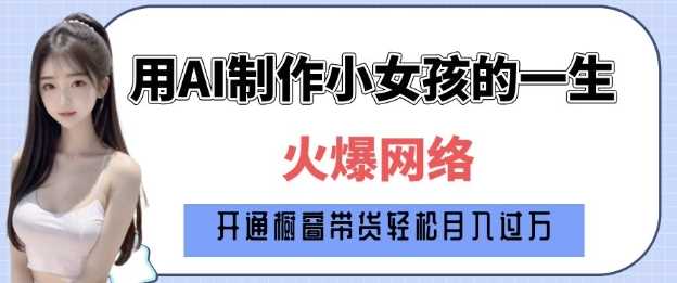 爆火AI小女孩从1岁到80岁制作教程拆解，纯原创制作，日入多张-致富学堂