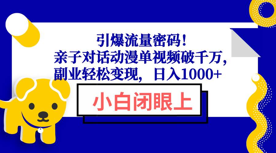 （13956期）引爆流量密码！亲子对话动漫单视频破千万，副业轻松变现，日入1000+-致富学堂