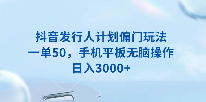 （13967期）抖音发行人计划偏门玩法，一单50，手机平板无脑操作，日入3000+-致富学堂