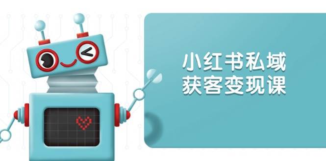小红书私域获客变现：账号设置/内容创作/规则解读/投放策略/获客技巧等-致富学堂
