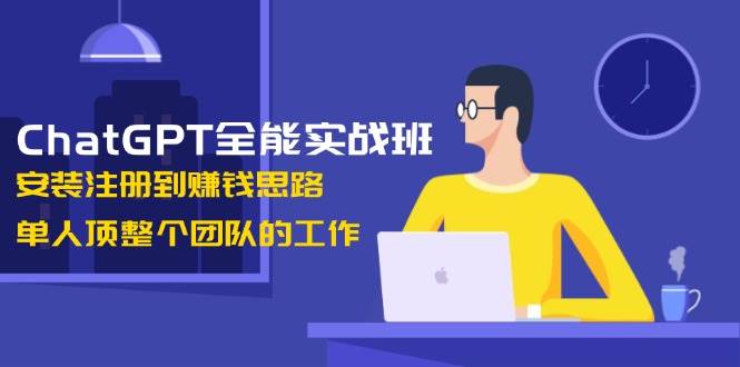 ChatGPT全能实战班，安装注册到赚钱思路，单人顶整个团队的工作-致富学堂