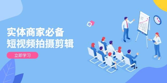 实体商家必备！短视频拍摄剪辑，从基础到进阶 全面提升视频质量与获客效果-致富学堂