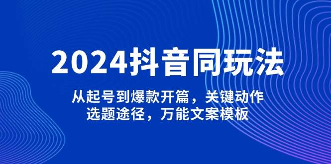 （13982期）2024抖音同玩法，从起号到爆款开篇，关键动作，选题途径，万能文案模板-致富学堂