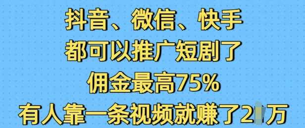 抖音微信快手都可以推广短剧了，佣金最高75%，有人靠一条视频就挣了2W-致富学堂