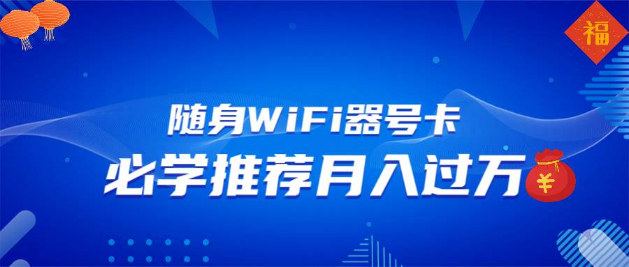 （13986期）随身WiFi器推广，月入过万，多种变现渠道来一场翻身之战-致富学堂