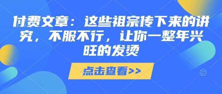 付费文章：这些祖宗传下来的讲究，不服不行，让你一整年兴旺的发烫!(全文收藏)-致富学堂