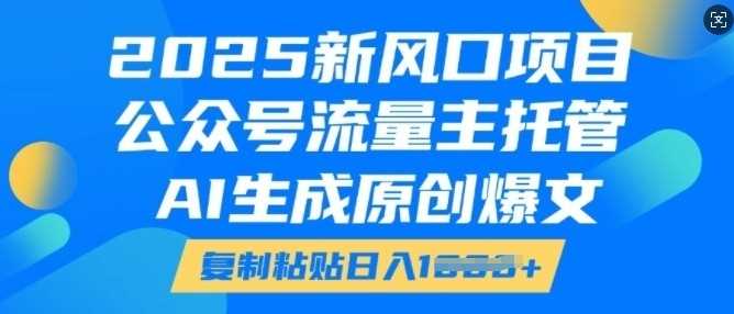 2025新风口项目，公众号流量主托管，AI生成原创爆文，复制粘贴日入多张-致富学堂