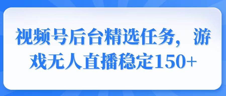 （14004期）视频号精选变现任务，游戏无人直播稳定150+-致富学堂