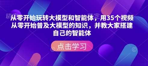 从零开始玩转大模型和智能体，​用35个视频从零开始普及大模型的知识，并教大家搭建自己的智能体-致富学堂