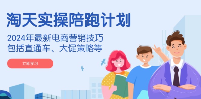 （14008期）淘天实操陪跑计划，2024年最新电商营销技巧，包括直通车、大促策略等-致富学堂