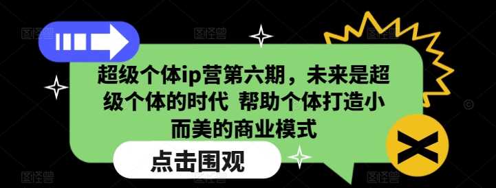 超级个体ip营第六期，未来是超级个体的时代  帮助个体打造小而美的商业模式-致富学堂