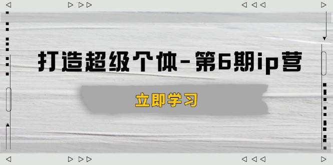 （14014期）打造 超级个体-第6期ip营：商业认知,产品设计,成交演练,解决知识变现难题-致富学堂