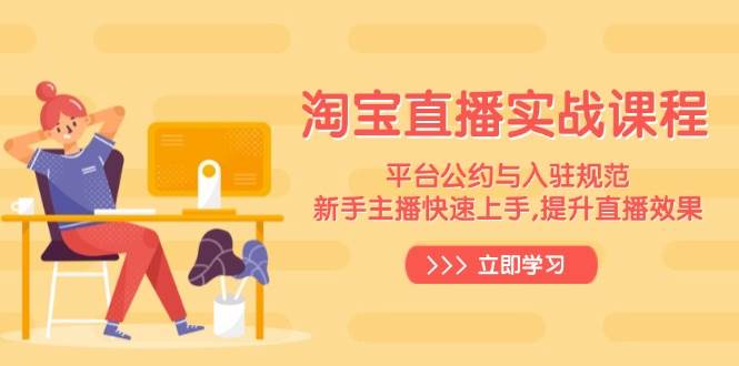 （14024期）淘宝直播实战课程，平台公约与入驻规范，新手主播快速上手, 提升直播效果-致富学堂