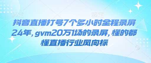 抖音直播打号7个多小时全程录屏24年，gvm20万1场的录屏，懂的都懂直播行业风向标-致富学堂