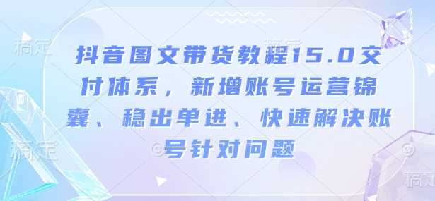 抖音图文带货教程15.0交付体系，新增账号运营锦囊、稳出单进、快速解决账号针对问题-致富学堂