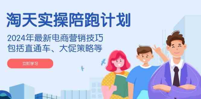 淘天实操陪跑计划，2024年最新电商营销技巧，包括直通车、大促策略等-致富学堂