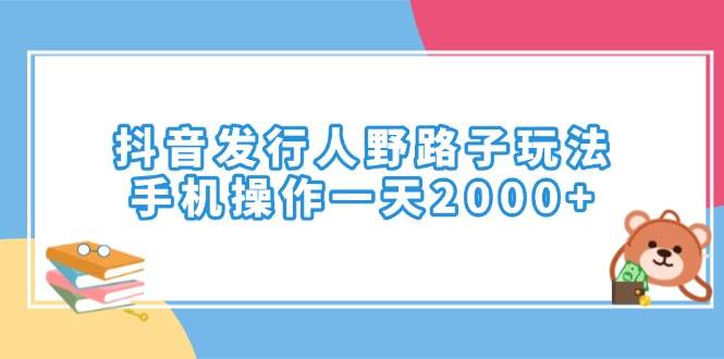 （14041期）抖音发行人野路子玩法，手机操作一天2000+-致富学堂