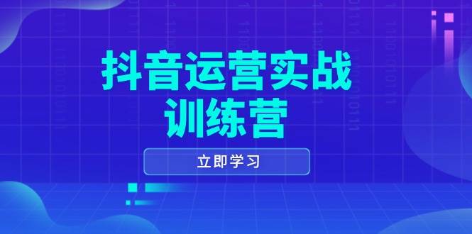 （14057期）抖音运营实战训练营，0-1打造短视频爆款，涵盖拍摄剪辑、运营推广等全过程-致富学堂