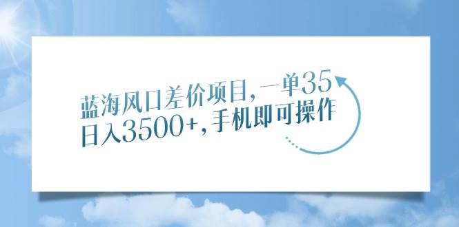 （14059期）蓝海风口差价项目，一单35，日入3500+，手机即可操作-致富学堂
