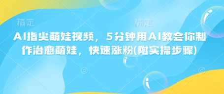 AI指尖萌娃视频，5分钟用AI教会你制作治愈萌娃，快速涨粉(附实操步骤)-致富学堂