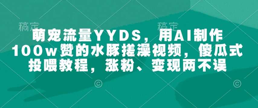 萌宠流量YYDS，用AI制作100w赞的水豚搓澡视频，傻瓜式投喂教程，涨粉、变现两不误-致富学堂
