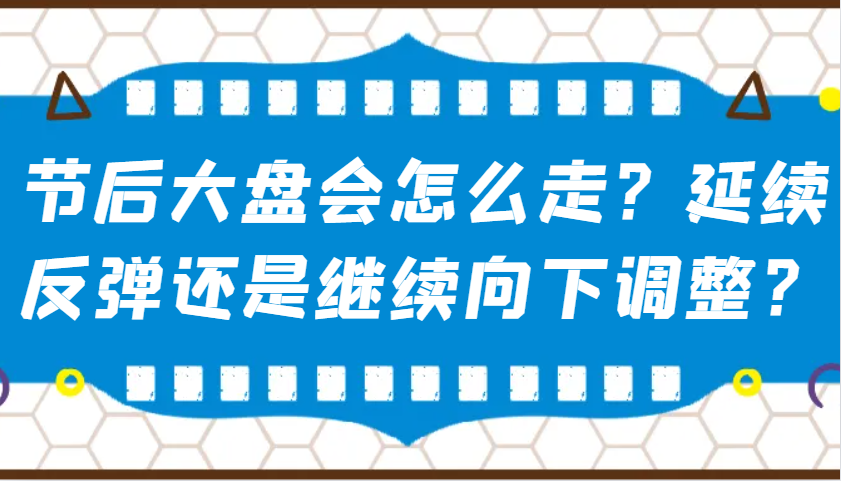 某公众号付费文章：节后大盘会怎么走？延续反弹还是继续向下调整？-致富学堂