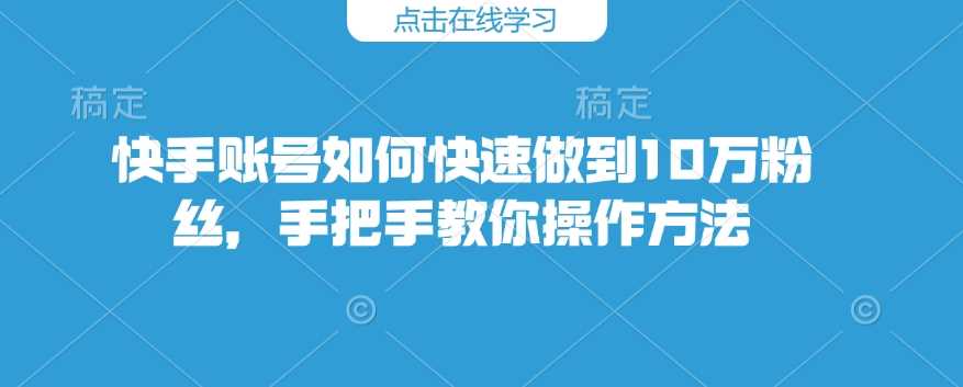 快手账号如何快速做到10万粉丝，手把手教你操作方法-致富学堂