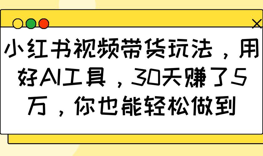 小红书视频带货玩法，用好AI工具，30天赚了5万，你也能轻松做到-致富学堂