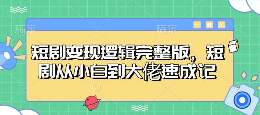 短剧变现逻辑完整版，短剧从小白到大佬速成记-致富学堂