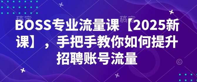 BOSS专业流量课【2025新课】，手把手教你如何提升招聘账号流量-致富学堂