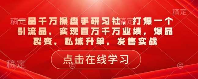 一品千万操盘手研习社，打爆一个引流品，实现百万千万业绩，爆品裂变，私域升单，发售实战-致富学堂