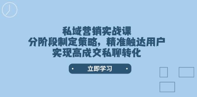 私域营销实战课，分阶段制定策略，精准触达用户，实现高成交私聊转化-致富学堂