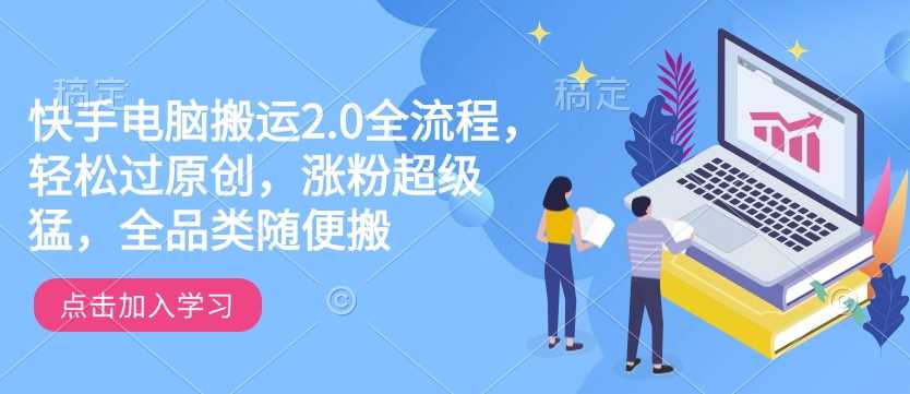 快手电脑搬运2.0全流程，轻松过原创，涨粉超级猛，全品类随便搬-致富学堂