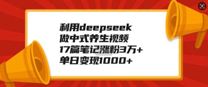 利用deepseek做中式养生视频，17篇笔记涨粉3万+，单日变现1k-致富学堂