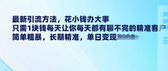 最新引流方法，花小钱办大事，只需1块钱每天让你每天都有聊不完的精准客户 简单粗暴，长期精准-致富学堂