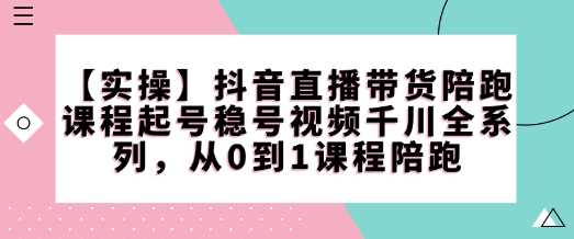 【实操】抖音直播带货陪跑课程起号稳号视频千川全系列，从0到1课程陪跑-致富学堂