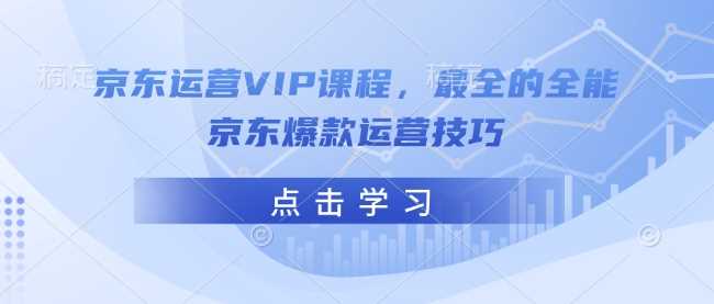 京东运营VIP课程，最全的全能京东爆款运营技巧-致富学堂