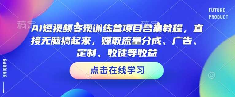 AI短视频变现训练营项目合集教程，直接无脑搞起来，赚取流量分成、广告、定制、收徒等收益-致富学堂