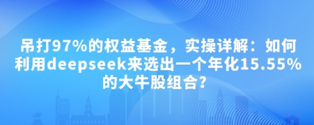 付费文章：吊打97%的权益基金，实操详解：如何利用deepseek来选出一个年化15.55%的大牛股组合?-致富学堂