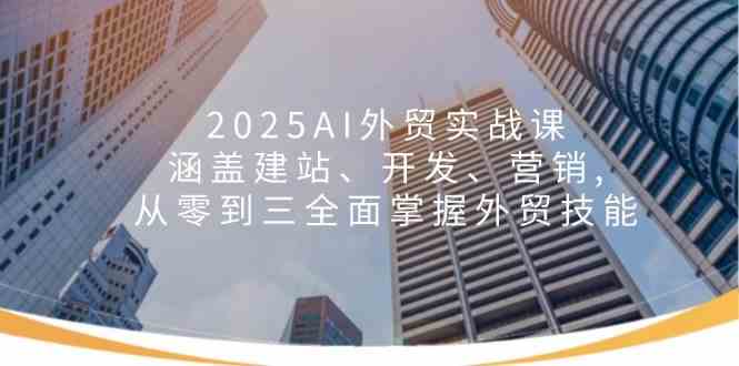 2025AI外贸实战课：涵盖建站、开发、营销, 从零到三全面掌握外贸技能-致富学堂