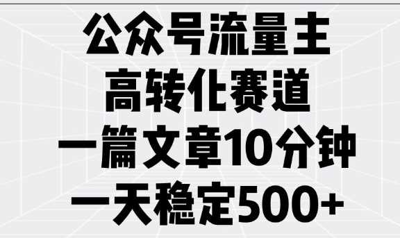 公众号流量主高转化赛道，一篇文章10分钟，一天稳定5张-致富学堂