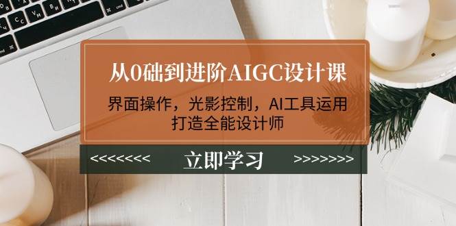 从0础到进阶AIGC设计课：界面操作，光影控制，AI工具运用，打造全能设计师-致富学堂