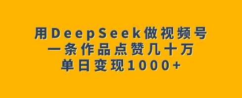 用DeepSeek做视频号，一条作品点赞几十万，单日变现1k-致富学堂