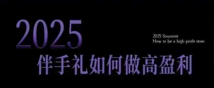 2025伴手礼如何做高盈利门店，小白保姆级伴手礼开店指南，伴手礼最新实战10大攻略，突破获客瓶颈-致富学堂