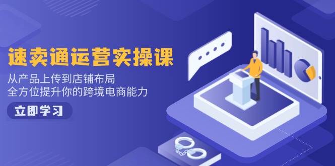 （14154期）速卖通运营实操课，从产品上传到店铺布局，全方位提升你的跨境电商能力-致富学堂