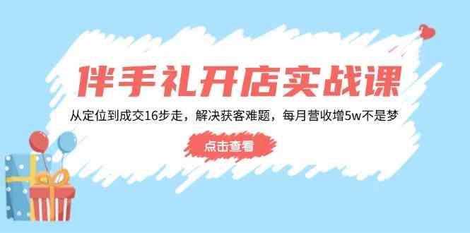 伴手礼开店实战课：从定位到成交16步走，解决获客难题，每月营收增5w+-致富学堂